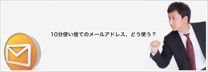 10分だけ使える使い捨てメールアドレスの使い道